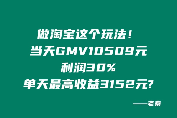 做淘宝这个玩法！当天GMV10509元，利润30%，单天最高收益3152元。 老秦