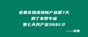 老秦实操落地新产品第7天:测了非常牛逼,第七天共产出3661.2! 老秦