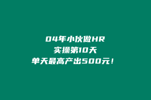 04年做人力资源小伙做实操共享IP计划,实操第10天单天最高产出500+ 老秦