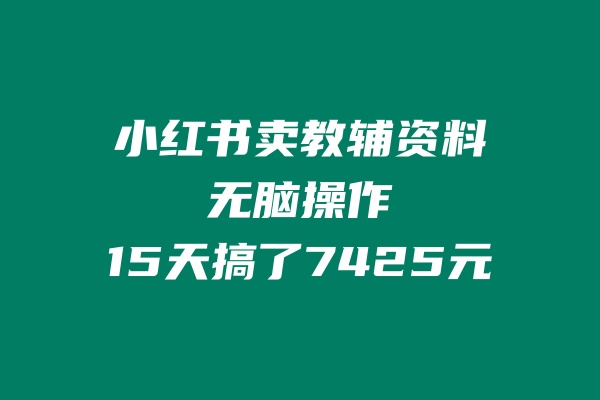 小红书卖教辅资料，无脑操作，15天搞了7425元？ 老秦