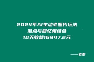 2024年全新AI生动老照片玩法，泪点与回忆相结合，10天收益16947.2元 老秦