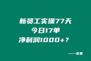 新员工实操77天,今日17单,净利润1000+? 老秦