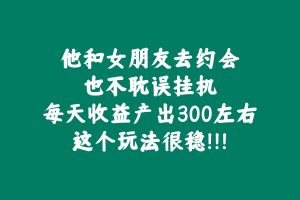他和女朋友去约会也不耽误挂机,每天收益产出300左右,这个玩法很稳!!! 老秦