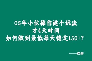 05年小伙操作这个玩法才4天,如何做到最低每天稳定150+?稳定才是核心!! 老秦