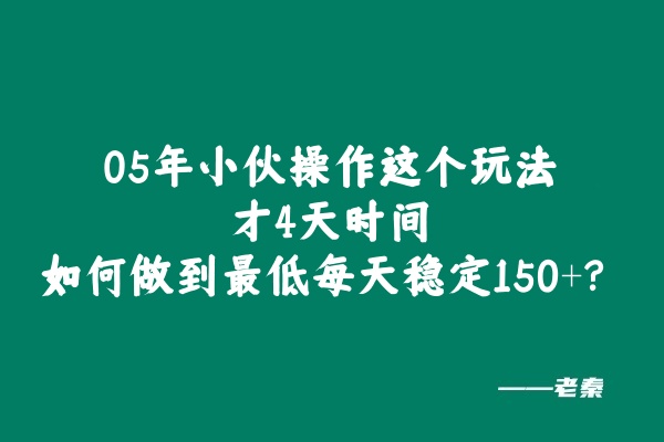 05年小伙操作这个玩法才4天，如何做到最低每天稳定150+？稳定才是核心！！ 老秦