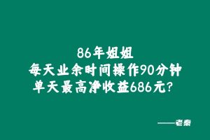 86年姐姐每天业余时间操作90分钟，单天最高净收益686元？ 老秦