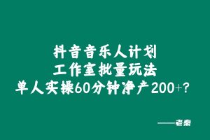 抖音音乐人计划工作室批量玩法,单人实操60分钟净产200+? 老秦