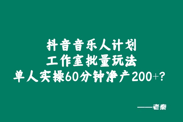 抖音音乐人计划工作室批量玩法，单人实操60分钟净产200+？ 老秦