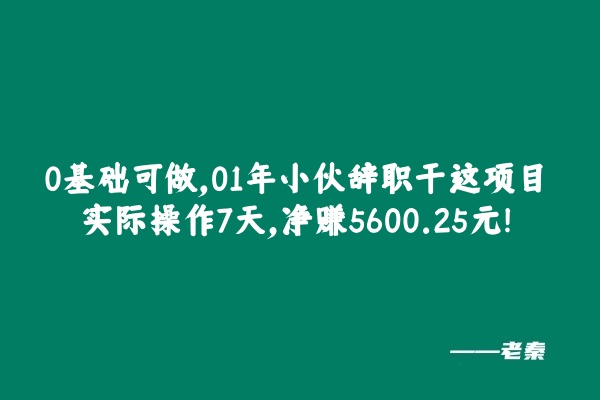 0基础可做，01年小伙辞职干这项目，实际操作7天，总产：5600.25元！ 老秦
