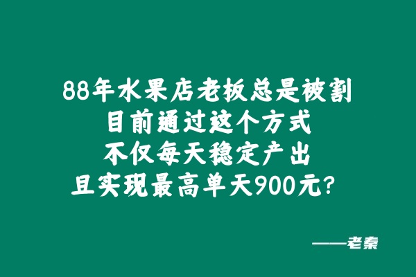 88年水果店老板总是被割，目前通过这个方式不仅每天稳定产出，且实现最高单天900元？ 老秦