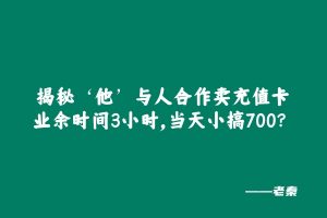 揭秘‘他’与人合作卖充值卡、业余时间3小时，当天小搞700？ 老秦