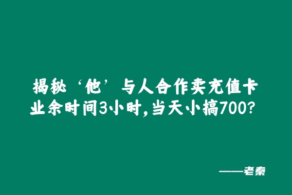 揭秘‘他’与人合作卖充值卡、业余时间3小时，当天小搞700？ 老秦