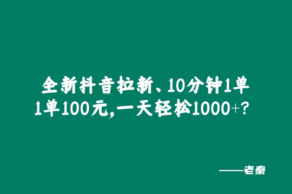 全新抖音拉新，10分钟1单1单100元，一天轻松1000+？ 老秦