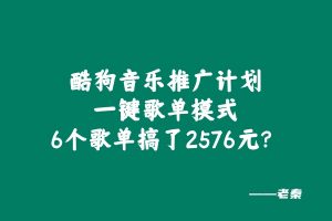 酷狗音乐推广计划，一键歌单模式，6个歌单搞了2576元？ 老秦