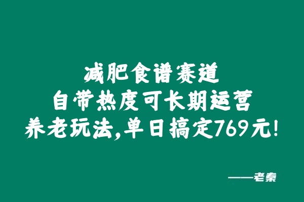 减肥食谱赛道，自带热度可长期运营，养老玩法，单日轻松搞定769元! 老秦