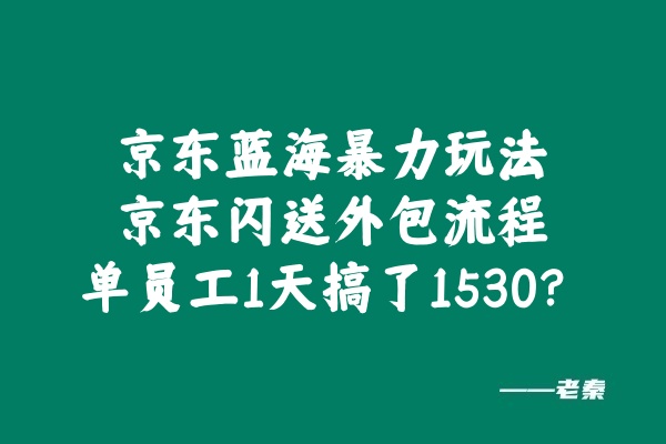 京东蓝海暴力玩法，京东闪送外包流程，单员工1天搞了1530？ 老秦
