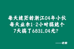 每天迷茫的浙江04年小伙,每天业余1-2小时搞这个,7天搞了6831.04元? 老秦