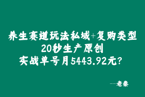 养生赛道玩法私域+复购类型，20秒生产原创，实战单号月5443.92元？ 老秦