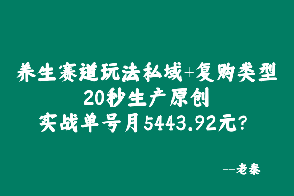养生赛道玩法私域+复购类型，20秒生产原创，实战单号月5443.92元？ 老秦