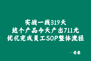 实战一线319天,这个产品今天产出711元,优化完成员工SOP整体流程 老秦