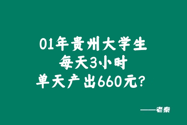 实操案例：01年的贵州大学生，每天3小时，单天产出660元？ 老秦