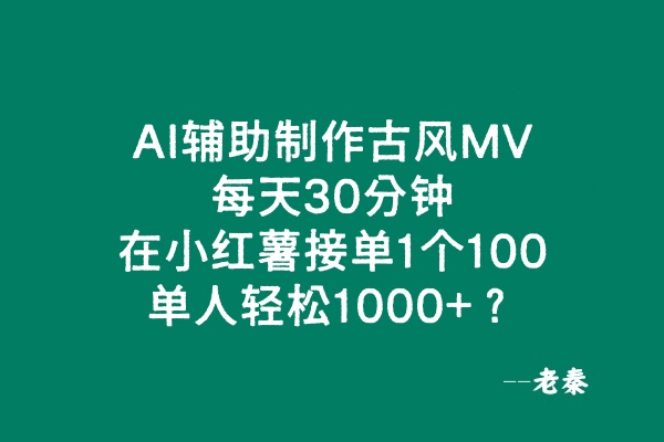 AI辅助制作古风MV，每天30分钟，在小红薯接单1个100，单人轻松1000+？ 老秦