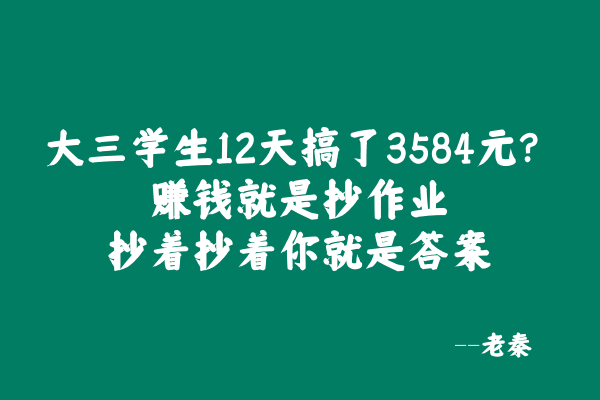 大三学生12天搞了3584元？赚钱就是抄作业，抄着抄着你就是答案！ 老秦