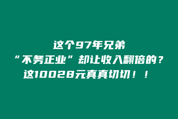 这个97年兄弟，如何“不务正业”却让收入翻倍的？这10028元真真切切！！ 老秦