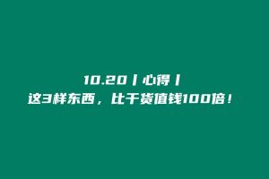 第二天：10.20丨心得丨这3样东西，比干货值钱100倍！ 老秦