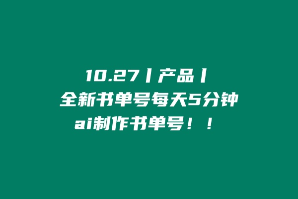 10.27丨产品丨全新书单号每天5分钟，ai制作书单号 老秦