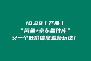 10.29丨产品丨“闲鱼+京东备件库”，又一个低价信息差新玩法！ 老秦