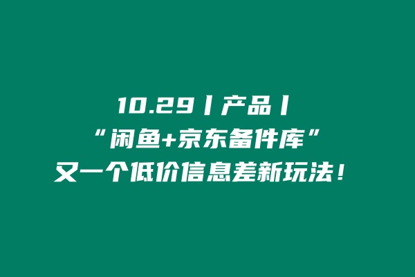 10.29丨产品丨“闲鱼+京东备件库”，又一个低价信息差新玩法！ 老秦