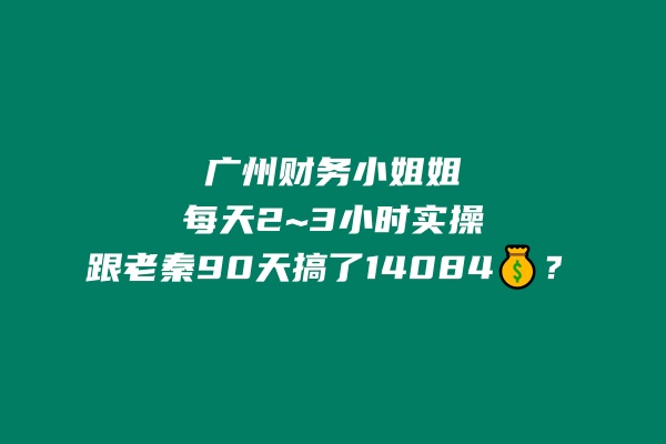 广州财务小姐姐，每天2~3小时实操，跟老秦90天搞了14084💰？ 老秦