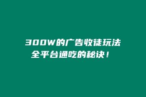 300W的广告收徒玩法，全平台通吃的秘诀！ 老秦