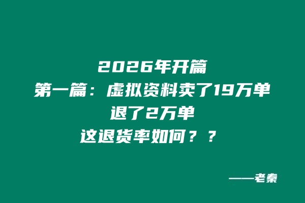 2026年开篇第一篇：虚拟资料卖了19万单退了2万单，这退货率如何？？ 老秦