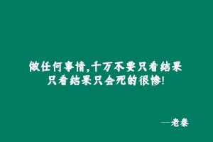 【死的很惨】做任何事情,千万不要只看结果,只看结果只会死的很惨! 老秦