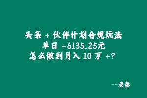 头条 + 伙伴计划合规玩法,单日 6135.25,怎么做到月入 10 万 +? 老秦